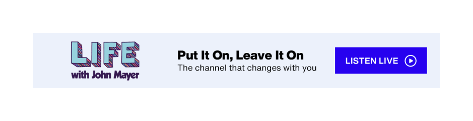 LIFE with John Mayer on SiriusXM - Put It On, Leave It On: The channel that changes with you - Listen Live button