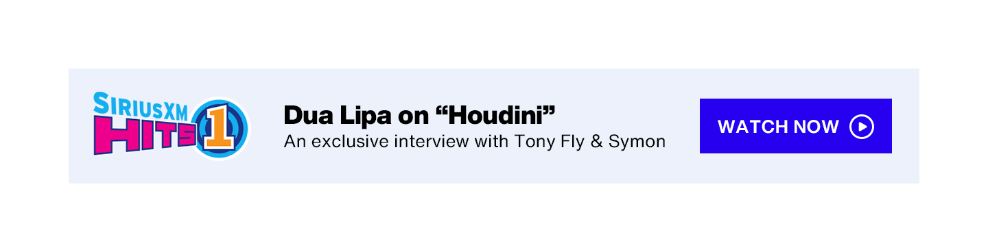 SiriusXM Hits 1 - Dua Lipa on "Houdini"; An exclusive interview with Tony Fly & Symon - Watch Now button
