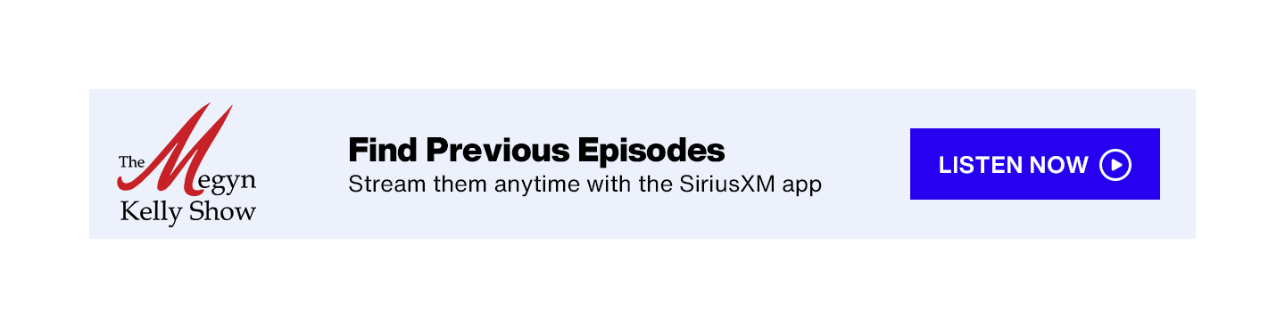 SiriusXM The Megyn Kelly Show - Find Previous Episodes; Stream them anytime with the SiriusXM app - Listen Now button