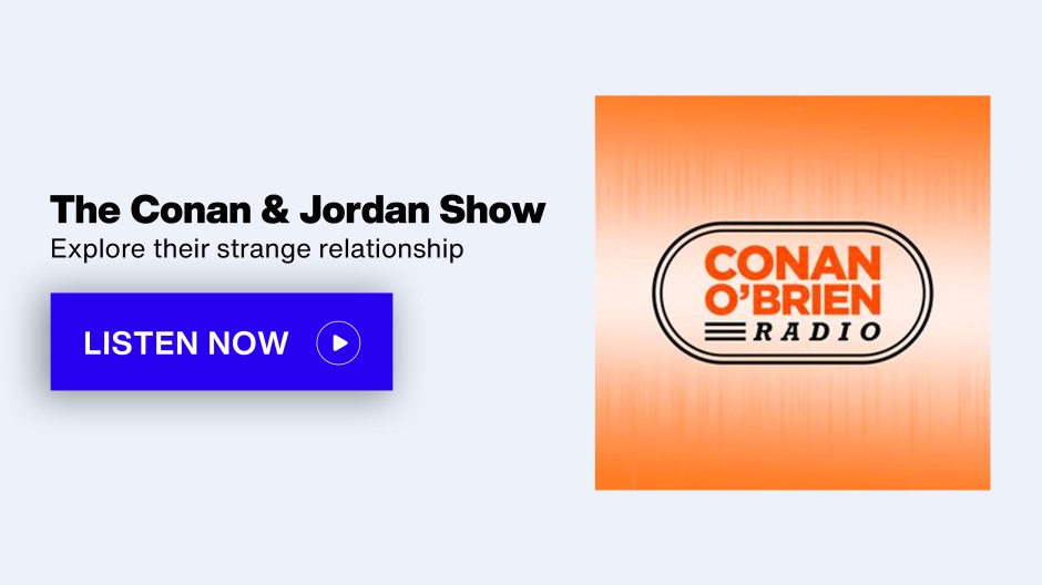 SiriusXM Conan O'Brien Radio - The Conan & Jordan Show; Explore their strange relationship - Listen Now button