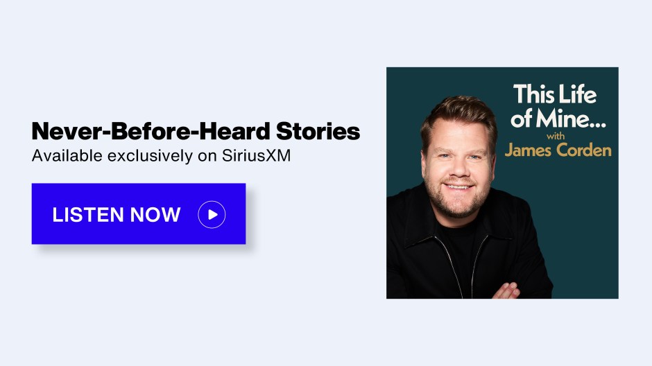 This Life of Mine with James Corden - Never-Before-Heard Stories; Available exclusively on SiriusXM - Listen Now button