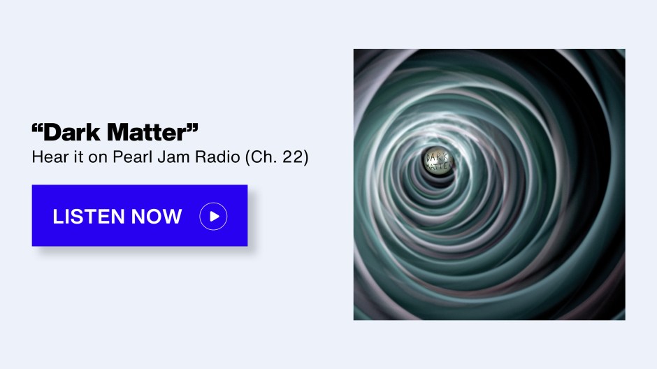 SiriusXM Pearl Jam Radio - "Dark Matter" Hear it on Pearl Jam Radio (Ch. 22) - Listen Now button