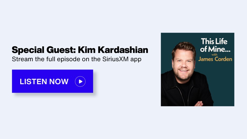 This Life of Mine with James Corden on SiriusXM - Special Guest: Kim Kardashian; Stream the full episode on the SiriusXM app - Listen Now button
